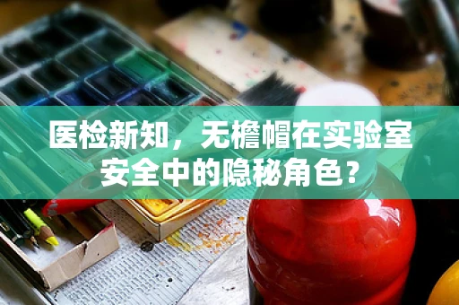 医检新知，无檐帽在实验室安全中的隐秘角色？