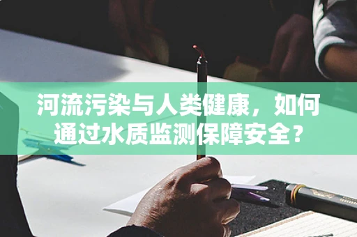 河流污染与人类健康，如何通过水质监测保障安全？