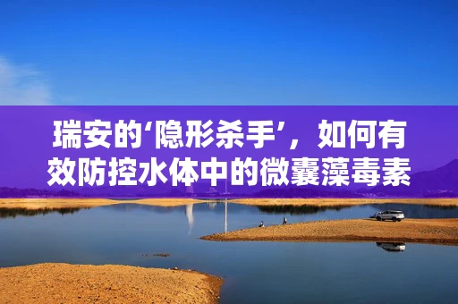 瑞安的‘隐形杀手’，如何有效防控水体中的微囊藻毒素？