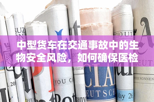 中型货车在交通事故中的生物安全风险，如何确保医检师的有效介入？
