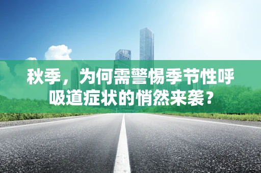 秋季，为何需警惕季节性呼吸道症状的悄然来袭？