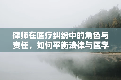 律师在医疗纠纷中的角色与责任，如何平衡法律与医学的界限？
