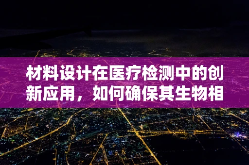 材料设计在医疗检测中的创新应用，如何确保其生物相容性与耐用性？