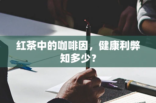 红茶中的咖啡因，健康利弊知多少？