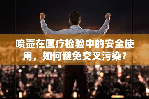 喷壶在医疗检验中的安全使用，如何避免交叉污染？