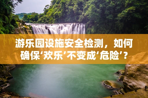 游乐园设施安全检测，如何确保‘欢乐’不变成‘危险’？