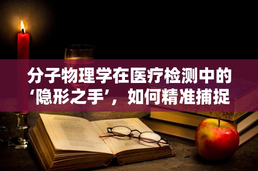分子物理学在医疗检测中的‘隐形之手’，如何精准捕捉疾病信号？