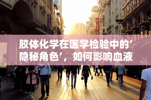 胶体化学在医学检验中的‘隐秘角色’，如何影响血液分析的准确性？