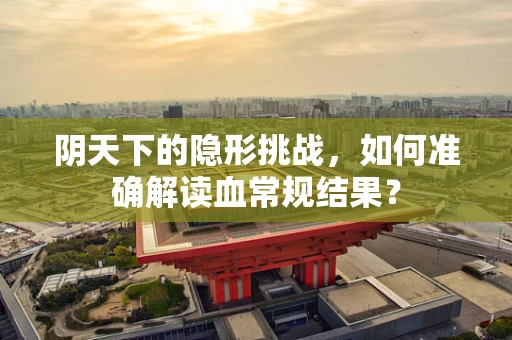阴天下的隐形挑战，如何准确解读血常规结果？