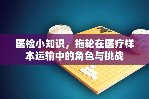 医检小知识，拖轮在医疗样本运输中的角色与挑战