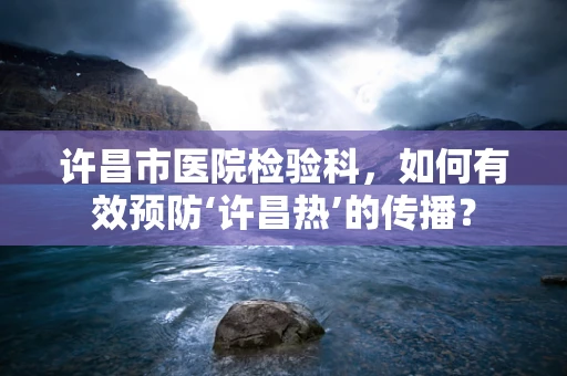 许昌市医院检验科，如何有效预防‘许昌热’的传播？