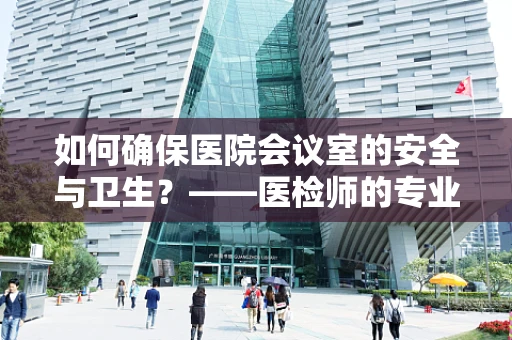 如何确保医院会议室的安全与卫生？——医检师的专业视角