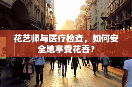 花艺师与医疗检查，如何安全地享受花香？