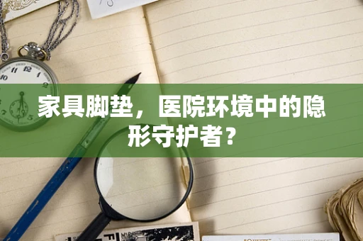 家具脚垫，医院环境中的隐形守护者？