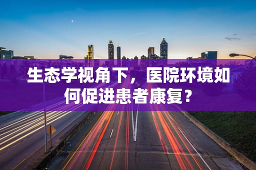 生态学视角下，医院环境如何促进患者康复？