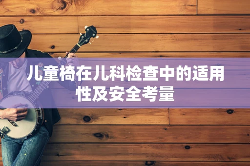 儿童椅在儿科检查中的适用性及安全考量