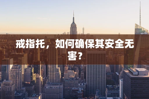 戒指托，如何确保其安全无害？