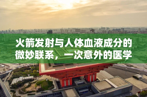 火箭发射与人体血液成分的微妙联系，一次意外的医学发现？