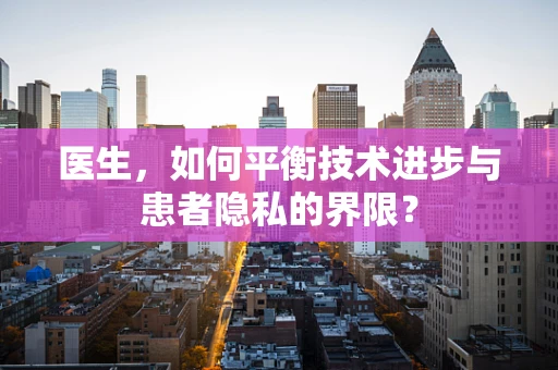 医生，如何平衡技术进步与患者隐私的界限？