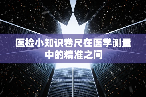 医检小知识卷尺在医学测量中的精准之问