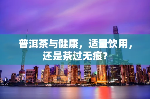 普洱茶与健康，适量饮用，还是茶过无痕？