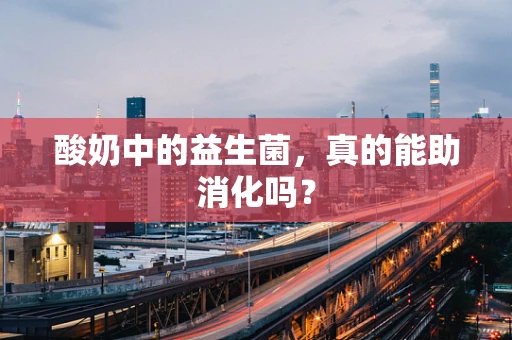 酸奶中的益生菌，真的能助消化吗？