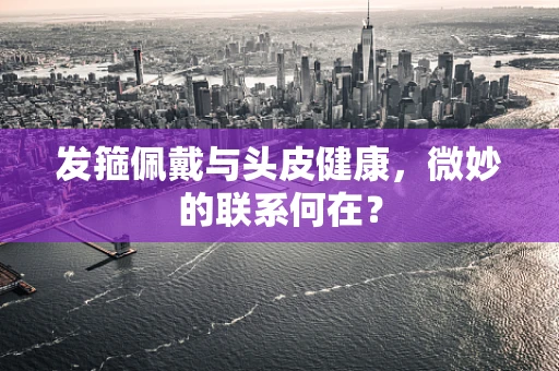 发箍佩戴与头皮健康，微妙的联系何在？
