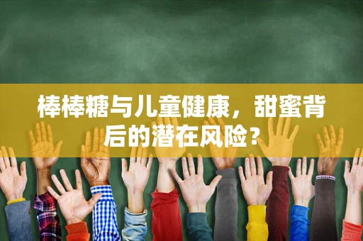 棒棒糖与儿童健康，甜蜜背后的潜在风险？