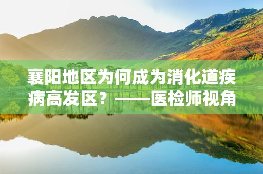 襄阳地区为何成为消化道疾病高发区？——医检师视角的深度剖析