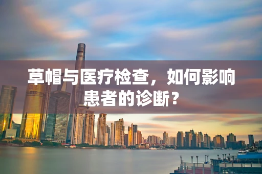 草帽与医疗检查，如何影响患者的诊断？