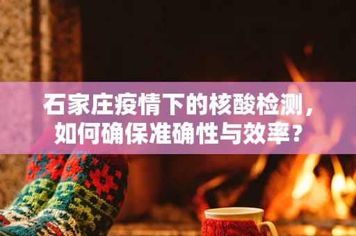 石家庄疫情下的核酸检测，如何确保准确性与效率？