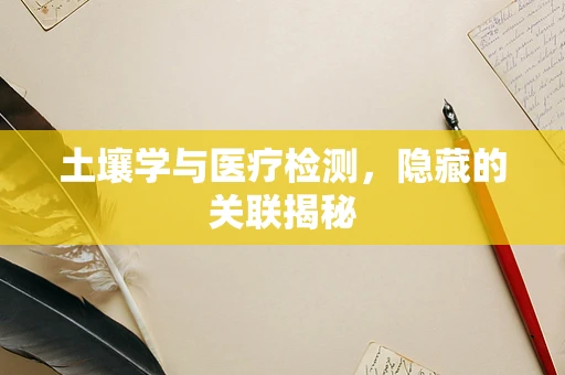 土壤学与医疗检测，隐藏的关联揭秘