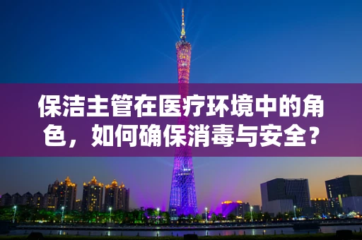 保洁主管在医疗环境中的角色，如何确保消毒与安全？