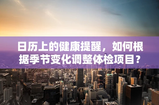 日历上的健康提醒，如何根据季节变化调整体检项目？