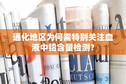 通化地区为何需特别关注血液中铅含量检测？