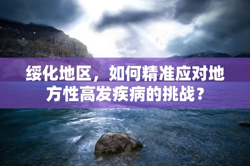 绥化地区，如何精准应对地方性高发疾病的挑战？