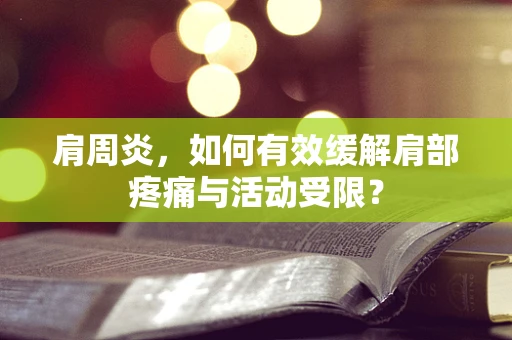 肩周炎，如何有效缓解肩部疼痛与活动受限？