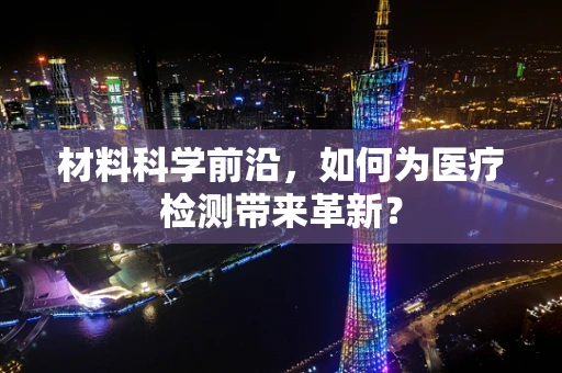 材料科学前沿，如何为医疗检测带来革新？