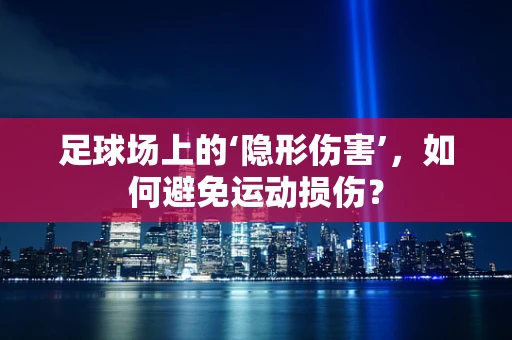 足球场上的‘隐形伤害’，如何避免运动损伤？