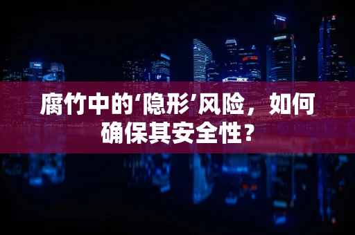 腐竹中的‘隐形’风险，如何确保其安全性？