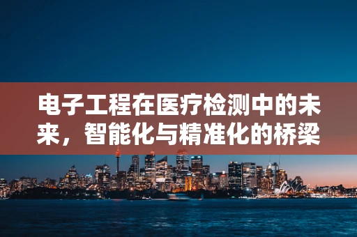 电子工程在医疗检测中的未来，智能化与精准化的桥梁？