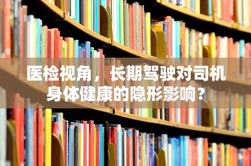 医检视角，长期驾驶对司机身体健康的隐形影响？