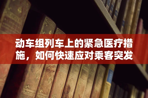 动车组列车上的紧急医疗措施，如何快速应对乘客突发状况？