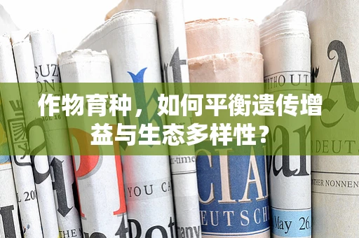 作物育种，如何平衡遗传增益与生态多样性？