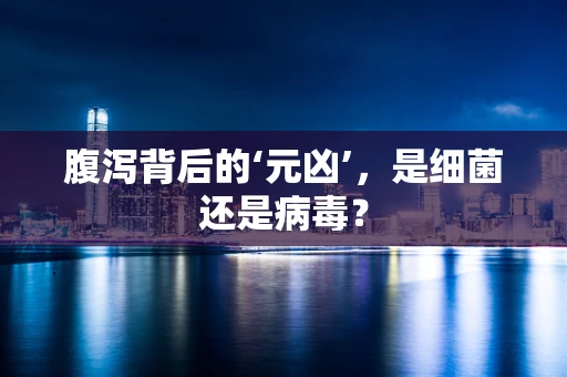 腹泻背后的‘元凶’，是细菌还是病毒？