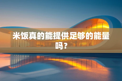 米饭真的能提供足够的能量吗？
