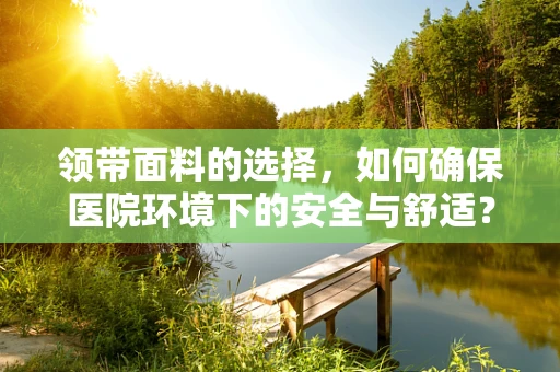 领带面料的选择，如何确保医院环境下的安全与舒适？