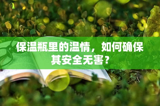 保温瓶里的温情，如何确保其安全无害？