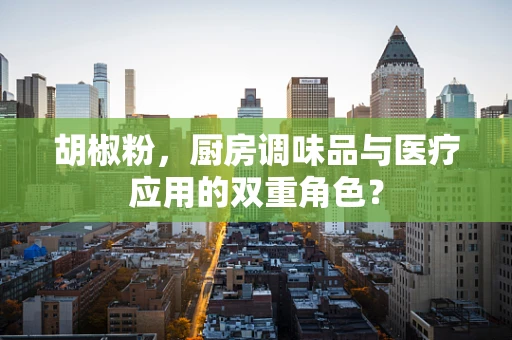 胡椒粉，厨房调味品与医疗应用的双重角色？