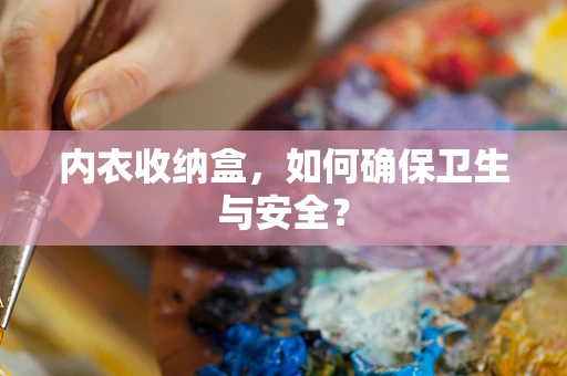 内衣收纳盒，如何确保卫生与安全？